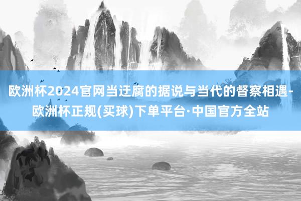 欧洲杯2024官网当迂腐的据说与当代的督察相遇-欧洲杯正规(买球)下单平台·中国官方全站
