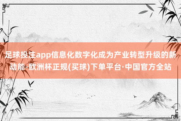 足球投注app信息化数字化成为产业转型升级的新动能-欧洲杯正规(买球)下单平台·中国官方全站