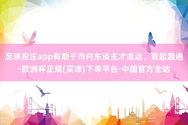 足球投注app有助于市内东谈主才流动、资起源通-欧洲杯正规(买球)下单平台·中国官方全站