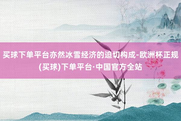 买球下单平台亦然冰雪经济的迫切构成-欧洲杯正规(买球)下单平台·中国官方全站