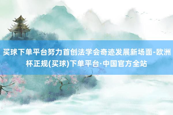 买球下单平台努力首创法学会奇迹发展新场面-欧洲杯正规(买球)下单平台·中国官方全站