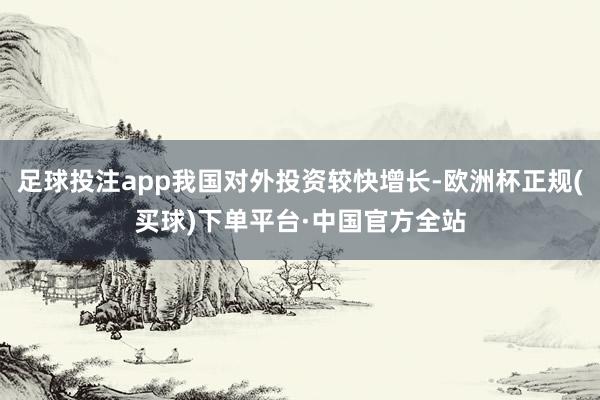 足球投注app我国对外投资较快增长-欧洲杯正规(买球)下单平台·中国官方全站