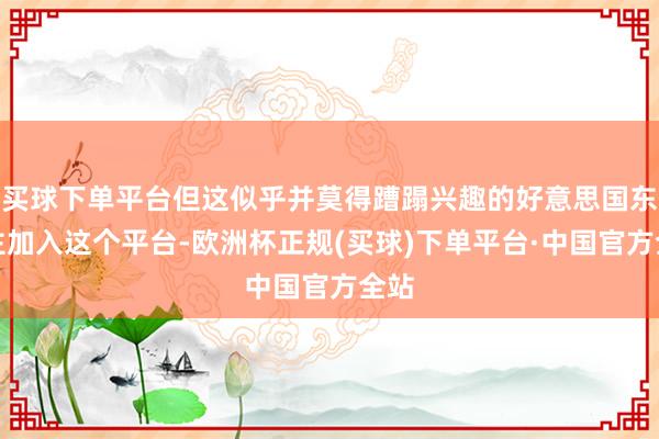 买球下单平台但这似乎并莫得蹧蹋兴趣的好意思国东谈主加入这个平台-欧洲杯正规(买球)下单平台·中国官方全站