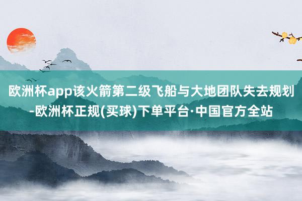欧洲杯app该火箭第二级飞船与大地团队失去规划-欧洲杯正规(买球)下单平台·中国官方全站