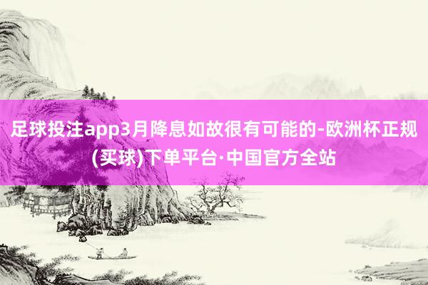 足球投注app3月降息如故很有可能的-欧洲杯正规(买球)下单平台·中国官方全站