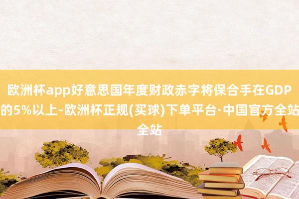 欧洲杯app好意思国年度财政赤字将保合手在GDP的5%以上-欧洲杯正规(买球)下单平台·中国官方全站