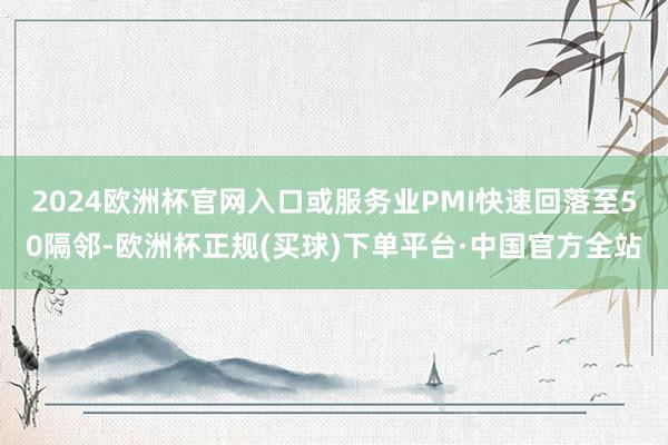 2024欧洲杯官网入口或服务业PMI快速回落至50隔邻-欧洲杯正规(买球)下单平台·中国官方全站