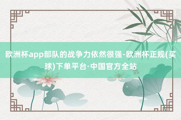 欧洲杯app部队的战争力依然很强-欧洲杯正规(买球)下单平台·中国官方全站
