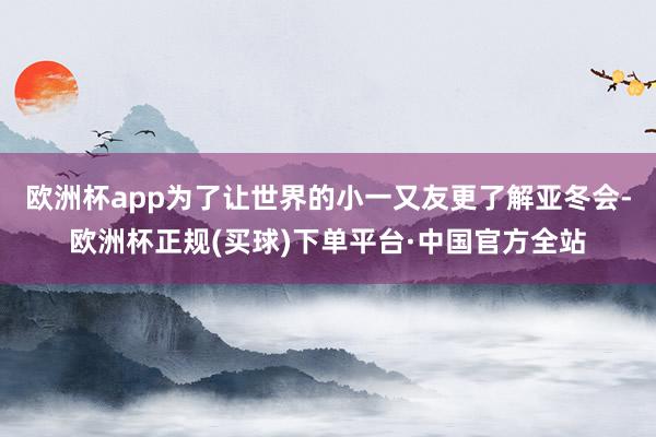 欧洲杯app为了让世界的小一又友更了解亚冬会-欧洲杯正规(买球)下单平台·中国官方全站