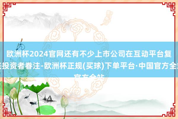 欧洲杯2024官网还有不少上市公司在互动平台复兴投资者眷注-欧洲杯正规(买球)下单平台·中国官方全站