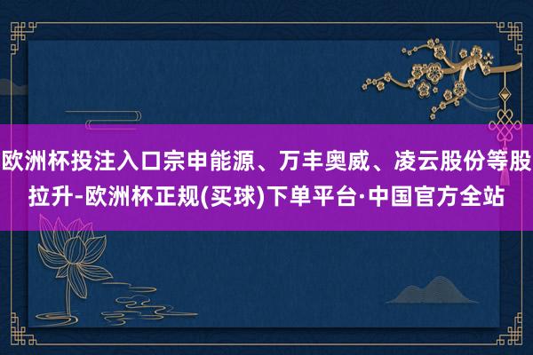 欧洲杯投注入口宗申能源、万丰奥威、凌云股份等股拉升-欧洲杯正规(买球)下单平台·中国官方全站