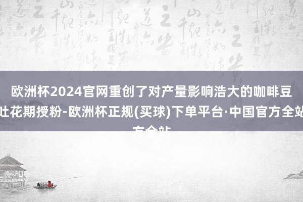 欧洲杯2024官网重创了对产量影响浩大的咖啡豆吐花期授粉-欧洲杯正规(买球)下单平台·中国官方全站
