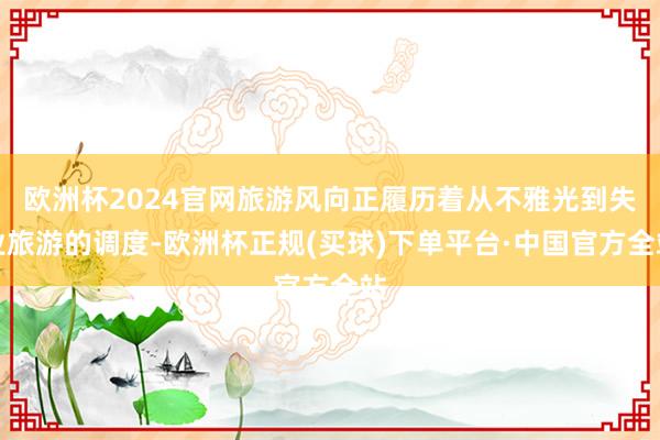 欧洲杯2024官网旅游风向正履历着从不雅光到失业旅游的调度-欧洲杯正规(买球)下单平台·中国官方全站