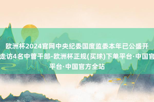 欧洲杯2024官网中央纪委国度监委本年已公盛开报审查走访4名中管干部-欧洲杯正规(买球)下单平台·中国官方全站