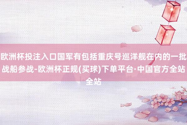 欧洲杯投注入口国军有包括重庆号巡洋舰在内的一批战船参战-欧洲杯正规(买球)下单平台·中国官方全站