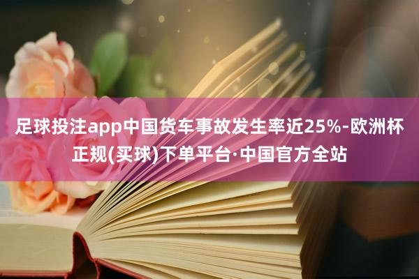 足球投注app中国货车事故发生率近25%-欧洲杯正规(买球)下单平台·中国官方全站