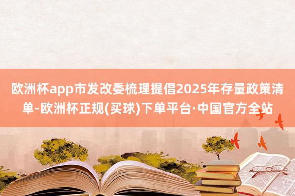 欧洲杯app市发改委梳理提倡2025年存量政策清单-欧洲杯正规(买球)下单平台·中国官方全站