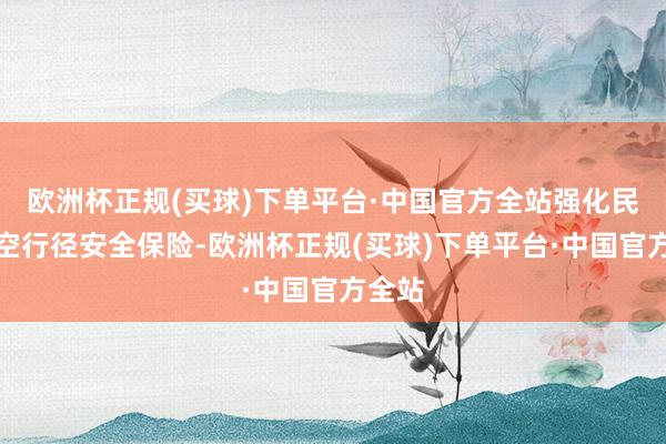 欧洲杯正规(买球)下单平台·中国官方全站强化民用航空行径安全保险-欧洲杯正规(买球)下单平台·中国官方全站