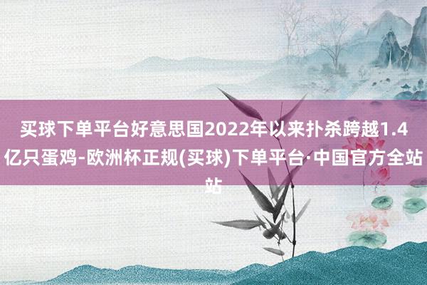 买球下单平台好意思国2022年以来扑杀跨越1.4亿只蛋鸡-欧洲杯正规(买球)下单平台·中国官方全站