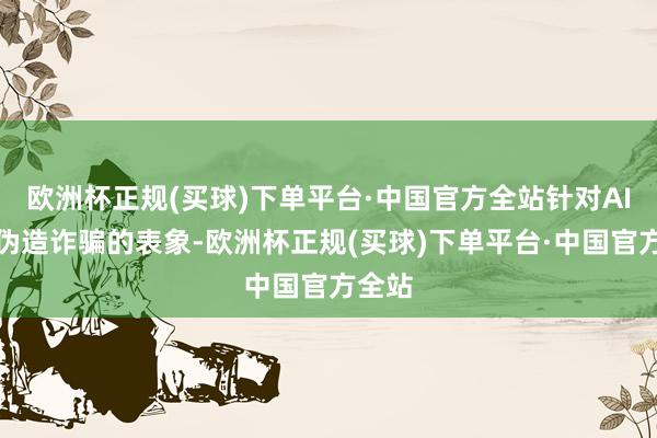 欧洲杯正规(买球)下单平台·中国官方全站针对AI深度伪造诈骗的表象-欧洲杯正规(买球)下单平台·中国官方全站