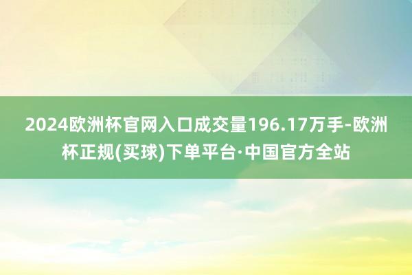 2024欧洲杯官网入口成交量196.17万手-欧洲杯正规(买球)下单平台·中国官方全站