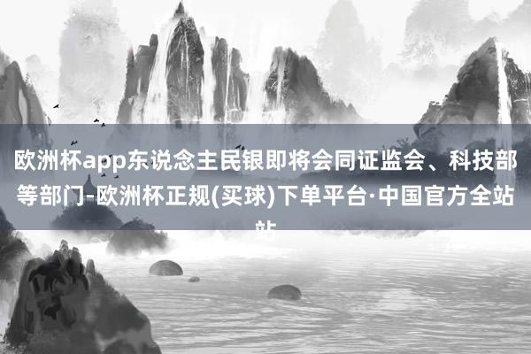 欧洲杯app东说念主民银即将会同证监会、科技部等部门-欧洲杯正规(买球)下单平台·中国官方全站