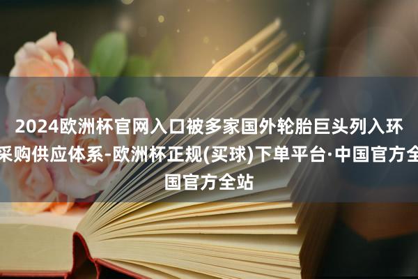 2024欧洲杯官网入口被多家国外轮胎巨头列入环球采购供应体系-欧洲杯正规(买球)下单平台·中国官方全站