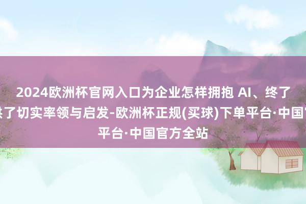 2024欧洲杯官网入口为企业怎样拥抱 AI、终了冲突提供了切实率领与启发-欧洲杯正规(买球)下单平台·中国官方全站