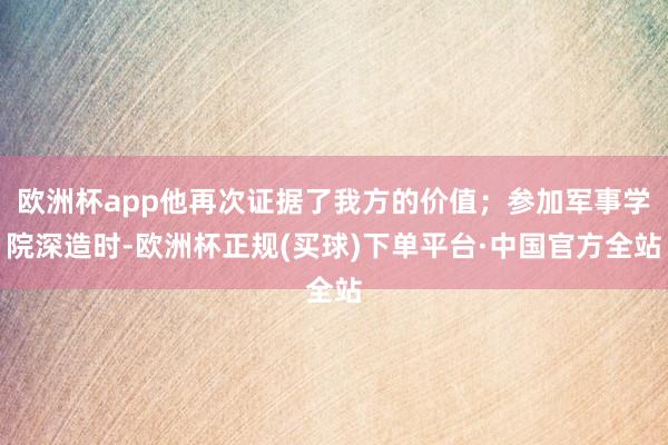 欧洲杯app他再次证据了我方的价值；参加军事学院深造时-欧洲杯正规(买球)下单平台·中国官方全站