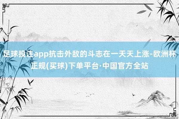 足球投注app抗击外敌的斗志在一天天上涨-欧洲杯正规(买球)下单平台·中国官方全站