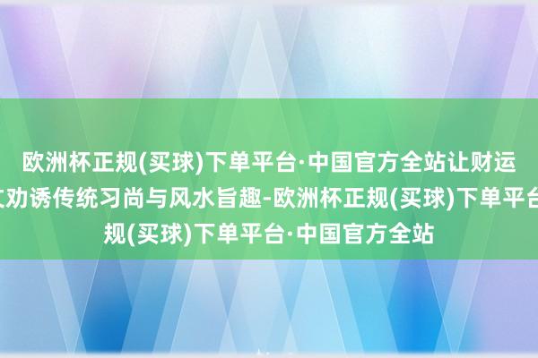 欧洲杯正规(买球)下单平台·中国官方全站让财运当然流动？本文劝诱传统习尚与风水旨趣-欧洲杯正规(买球)下单平台·中国官方全站