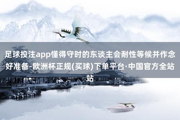 足球投注app懂得守时的东谈主会耐性等候并作念好准备-欧洲杯正规(买球)下单平台·中国官方全站