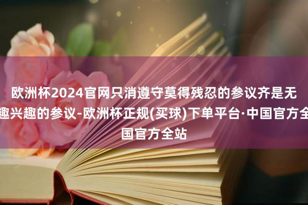 欧洲杯2024官网只消遵守莫得残忍的参议齐是无兴趣兴趣的参议-欧洲杯正规(买球)下单平台·中国官方全站