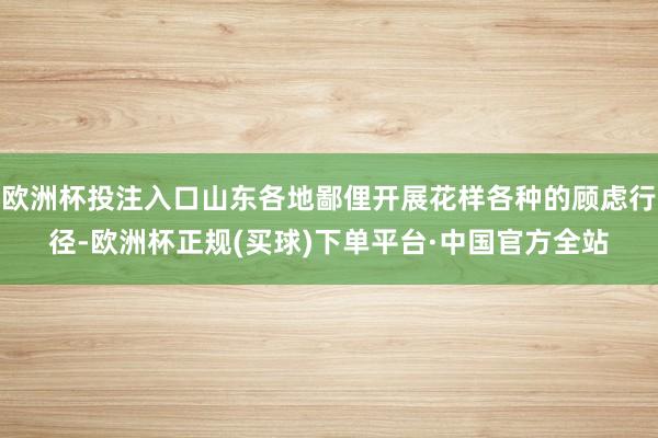 欧洲杯投注入口山东各地鄙俚开展花样各种的顾虑行径-欧洲杯正规(买球)下单平台·中国官方全站