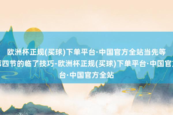 欧洲杯正规(买球)下单平台·中国官方全站当先等于在第四节的临了技巧-欧洲杯正规(买球)下单平台·中国官方全站