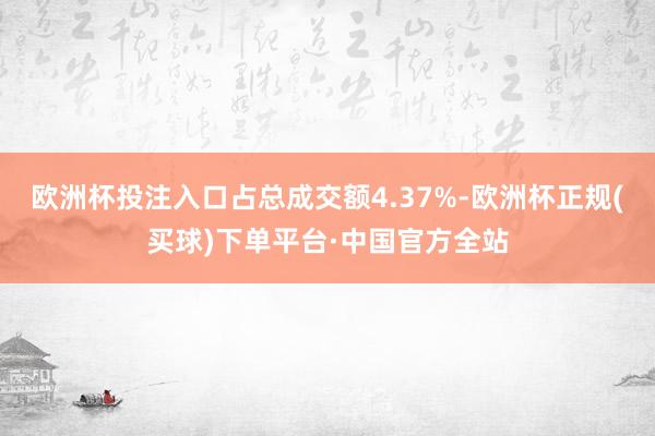 欧洲杯投注入口占总成交额4.37%-欧洲杯正规(买球)下单平台·中国官方全站