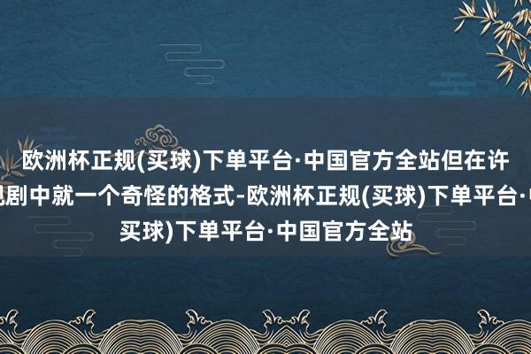 欧洲杯正规(买球)下单平台·中国官方全站但在许多书中庸电视剧中就一个奇怪的格式-欧洲杯正规(买球)下单平台·中国官方全站