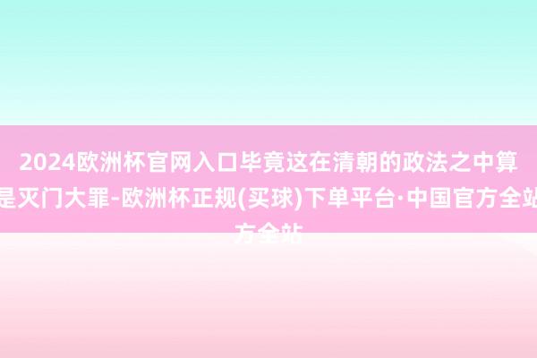 2024欧洲杯官网入口毕竟这在清朝的政法之中算是灭门大罪-欧洲杯正规(买球)下单平台·中国官方全站