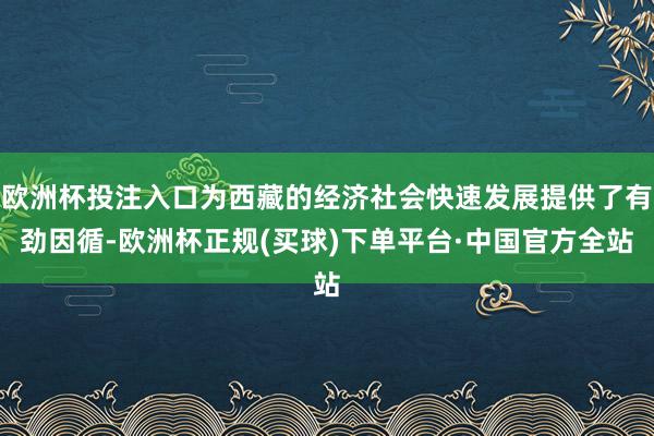 欧洲杯投注入口为西藏的经济社会快速发展提供了有劲因循-欧洲杯正规(买球)下单平台·中国官方全站