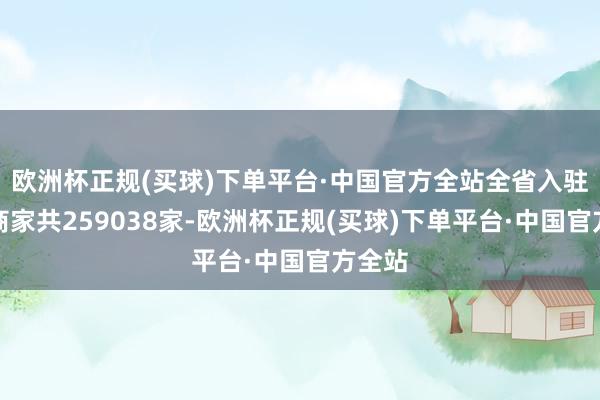 欧洲杯正规(买球)下单平台·中国官方全站全省入驻平台商家共259038家-欧洲杯正规(买球)下单平台·中国官方全站