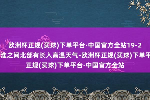 欧洲杯正规(买球)下单平台·中国官方全站19-21日淮北地区和江淮之间北部有长入高温天气-欧洲杯正规(买球)下单平台·中国官方全站