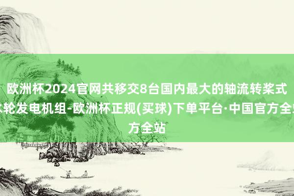 欧洲杯2024官网共移交8台国内最大的轴流转桨式水轮发电机组-欧洲杯正规(买球)下单平台·中国官方全站