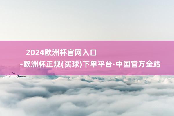 2024欧洲杯官网入口                            -欧洲杯正规(买球)下单平台·中国官方全站
