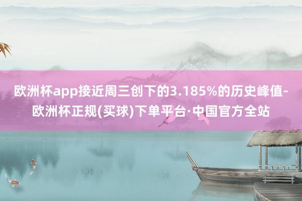 欧洲杯app接近周三创下的3.185%的历史峰值-欧洲杯正规(买球)下单平台·中国官方全站