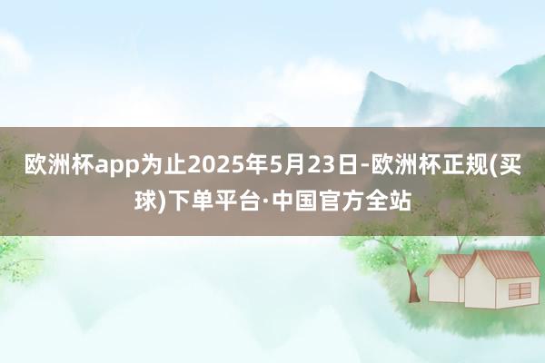 欧洲杯app为止2025年5月23日-欧洲杯正规(买球)下单平台·中国官方全站