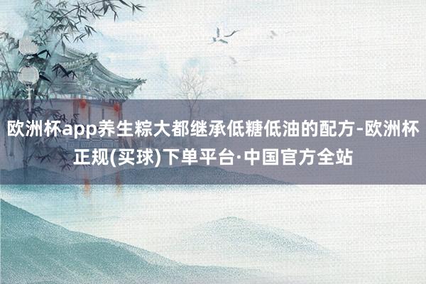 欧洲杯app养生粽大都继承低糖低油的配方-欧洲杯正规(买球)下单平台·中国官方全站