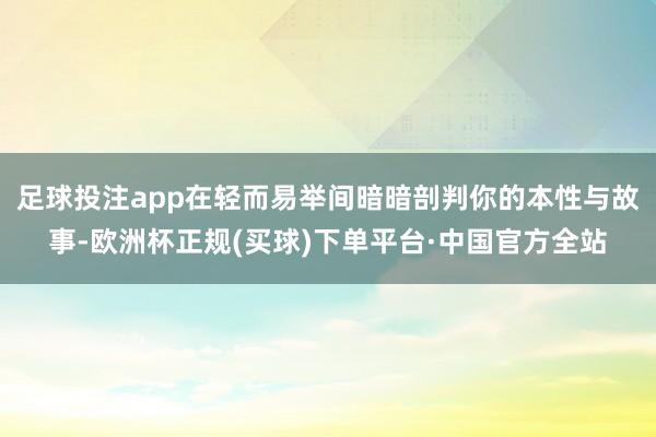 足球投注app在轻而易举间暗暗剖判你的本性与故事-欧洲杯正规(买球)下单平台·中国官方全站