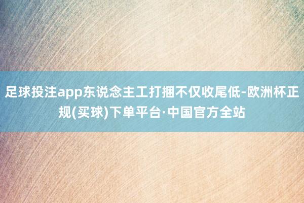 足球投注app东说念主工打捆不仅收尾低-欧洲杯正规(买球)下单平台·中国官方全站