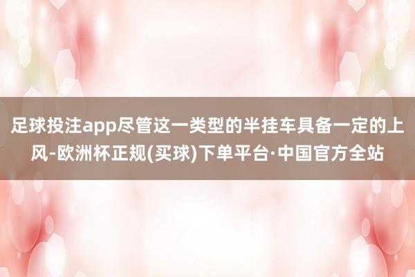 足球投注app尽管这一类型的半挂车具备一定的上风-欧洲杯正规(买球)下单平台·中国官方全站