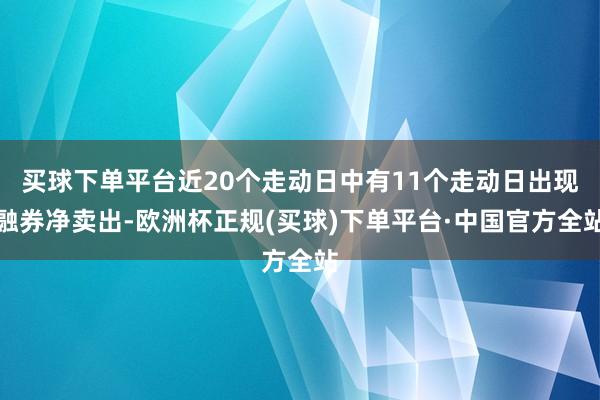 买球下单平台近20个走动日中有11个走动日出现融券净卖出-欧洲杯正规(买球)下单平台·中国官方全站